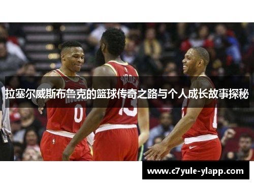 拉塞尔威斯布鲁克的篮球传奇之路与个人成长故事探秘